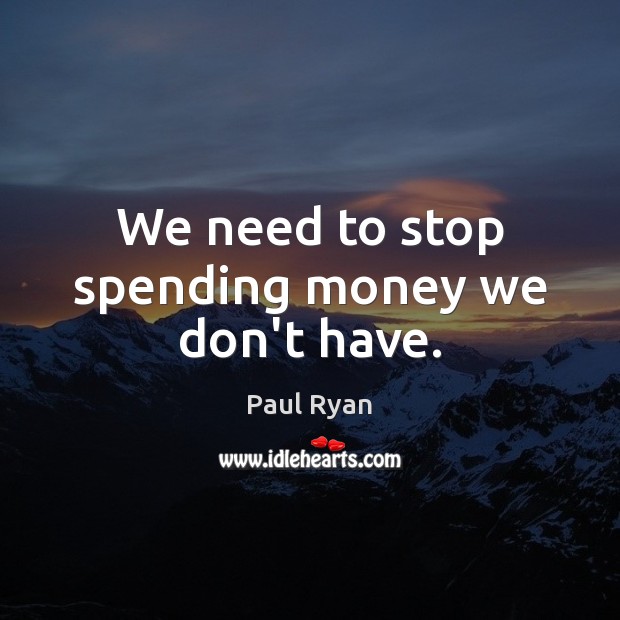 We need to stop spending money we don’t have. Paul Ryan Picture Quote