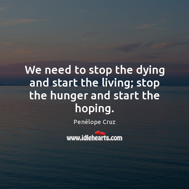 We need to stop the dying and start the living; stop the hunger and start the hoping. Penélope Cruz Picture Quote