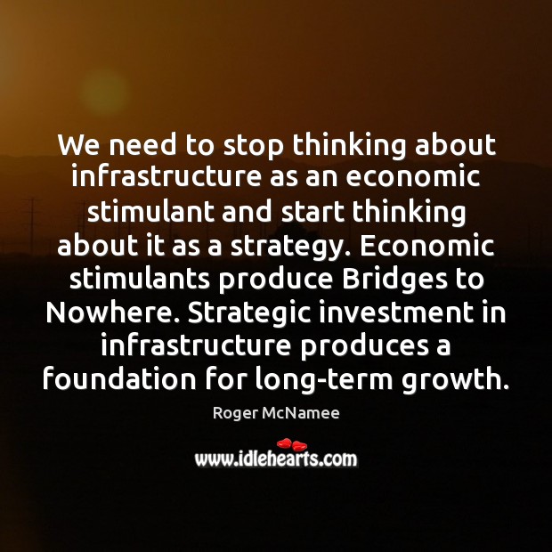 We need to stop thinking about infrastructure as an economic stimulant and Investment Quotes Image