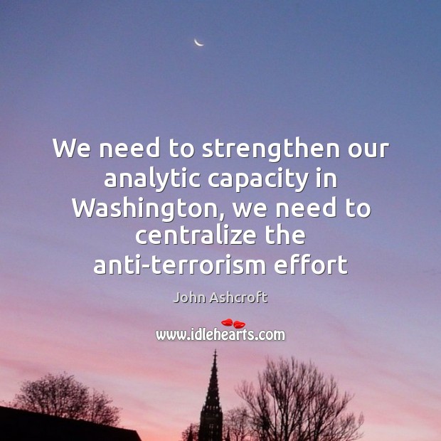 We need to strengthen our analytic capacity in Washington, we need to John Ashcroft Picture Quote