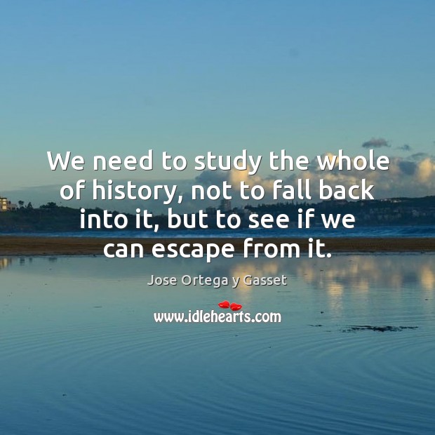 We need to study the whole of history, not to fall back Jose Ortega y Gasset Picture Quote
