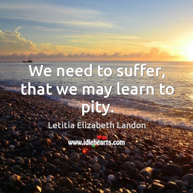 We need to suffer, that we may learn to pity. Image
