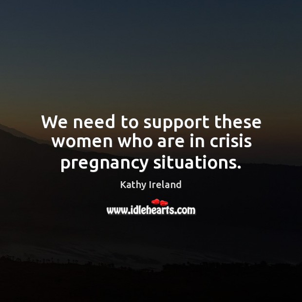We need to support these women who are in crisis pregnancy situations. Kathy Ireland Picture Quote
