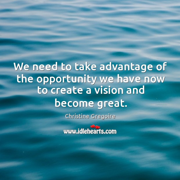 We need to take advantage of the opportunity we have now to create a vision and become great. Christine Gregoire Picture Quote