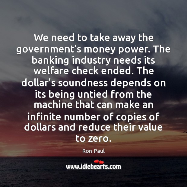 We need to take away the government’s money power. The banking industry Image