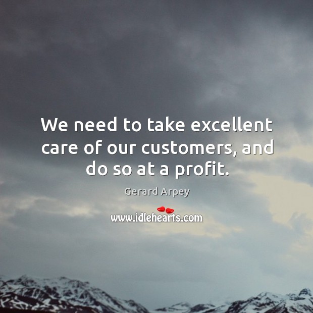 We need to take excellent care of our customers, and do so at a profit. Image