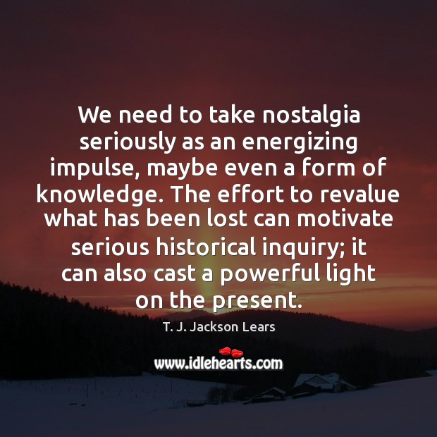 We need to take nostalgia seriously as an energizing impulse, maybe even T. J. Jackson Lears Picture Quote
