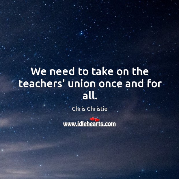 We need to take on the teachers’ union once and for all. Chris Christie Picture Quote
