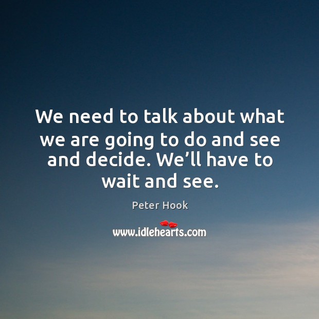 We need to talk about what we are going to do and see and decide. We’ll have to wait and see. Peter Hook Picture Quote
