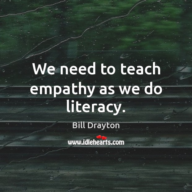 We need to teach empathy as we do literacy. Bill Drayton Picture Quote