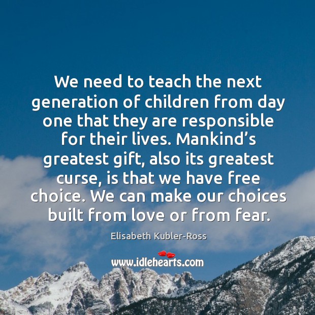 We need to teach the next generation of children from day one that they are responsible for their lives. Elisabeth Kubler-Ross Picture Quote