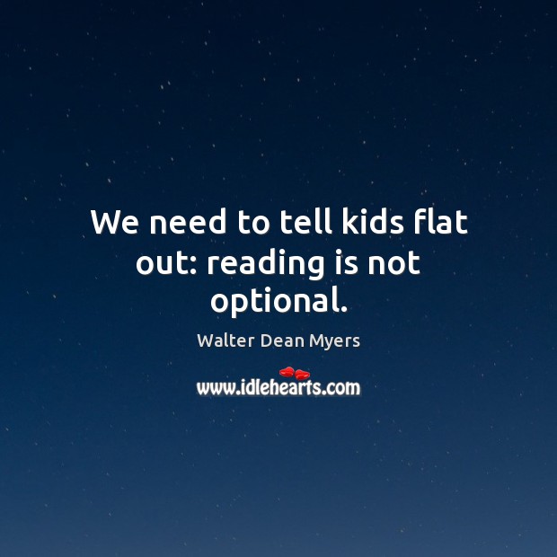 We need to tell kids flat out: reading is not optional. Walter Dean Myers Picture Quote