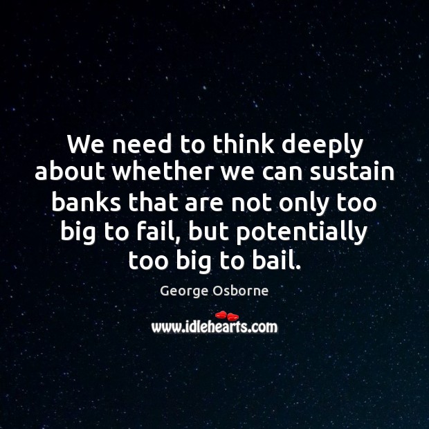 We need to think deeply about whether we can sustain banks that George Osborne Picture Quote