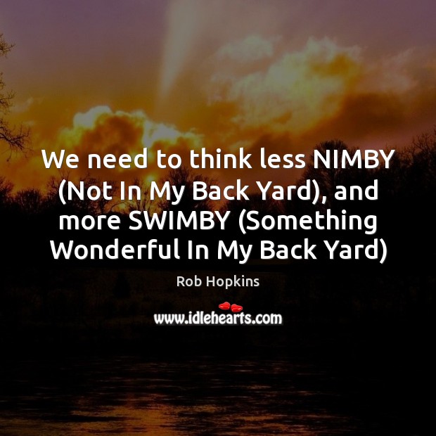 We need to think less NIMBY (Not In My Back Yard), and Rob Hopkins Picture Quote