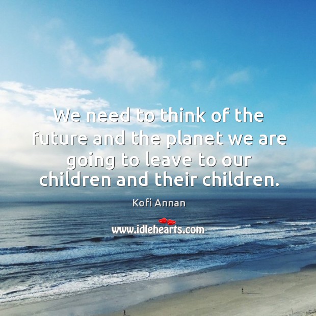 We need to think of the future and the planet we are going to leave to our children and their children. Kofi Annan Picture Quote