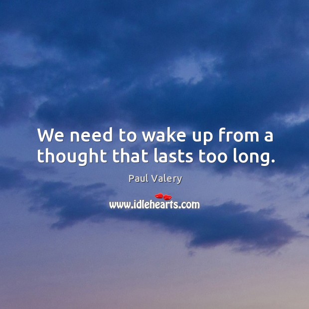 We need to wake up from a thought that lasts too long. Paul Valery Picture Quote