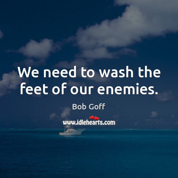 We need to wash the feet of our enemies. Bob Goff Picture Quote