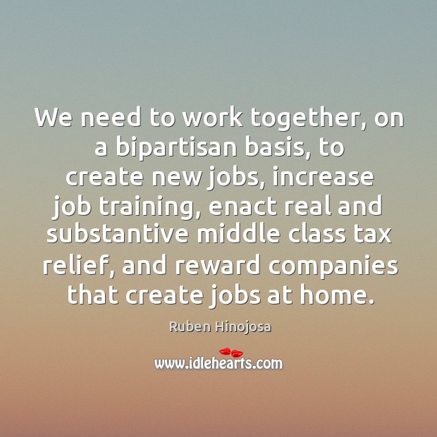 We need to work together, on a bipartisan basis, to create new jobs Ruben Hinojosa Picture Quote