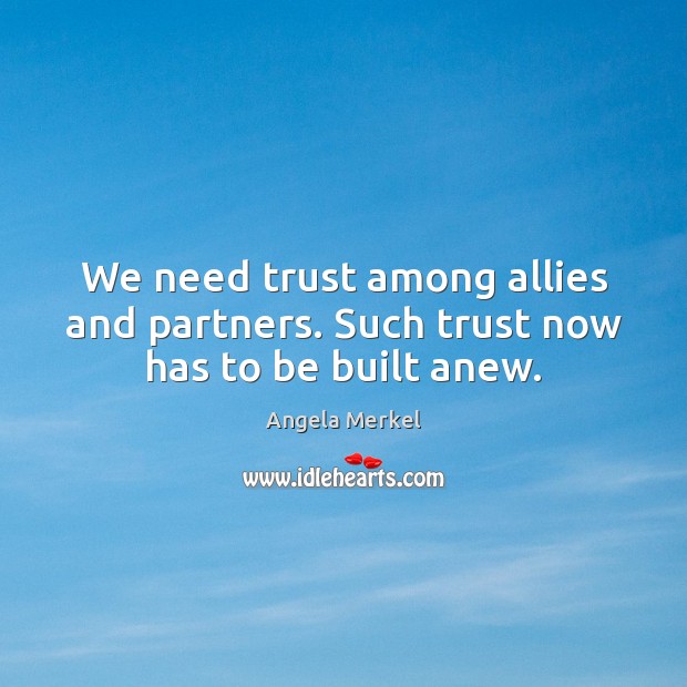 We need trust among allies and partners. Such trust now has to be built anew. Angela Merkel Picture Quote