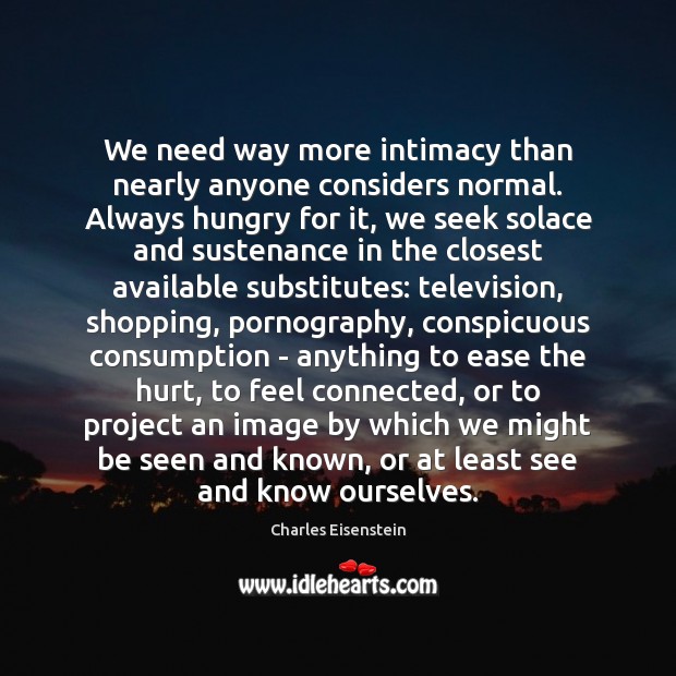 We need way more intimacy than nearly anyone considers normal. Always hungry Charles Eisenstein Picture Quote