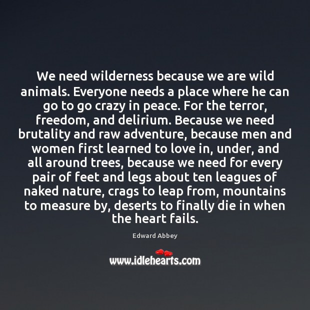 We need wilderness because we are wild animals. Everyone needs a place Edward Abbey Picture Quote
