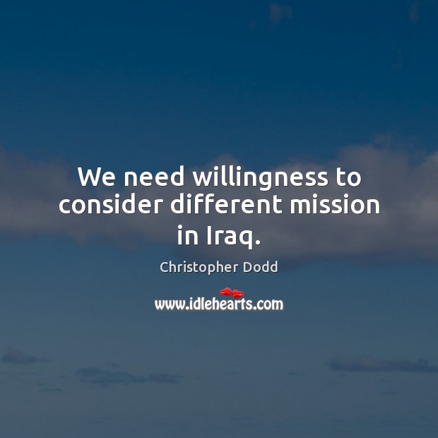 We need willingness to consider different mission in Iraq. Christopher Dodd Picture Quote