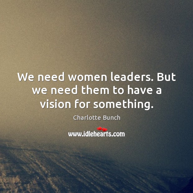 We need women leaders. But we need them to have a vision for something. Charlotte Bunch Picture Quote