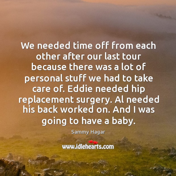 We needed time off from each other after our last tour because there was a lot of personal stuff we had to take care of. Sammy Hagar Picture Quote
