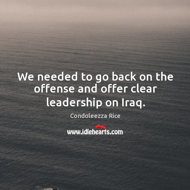 We needed to go back on the offense and offer clear leadership on iraq. Condoleezza Rice Picture Quote