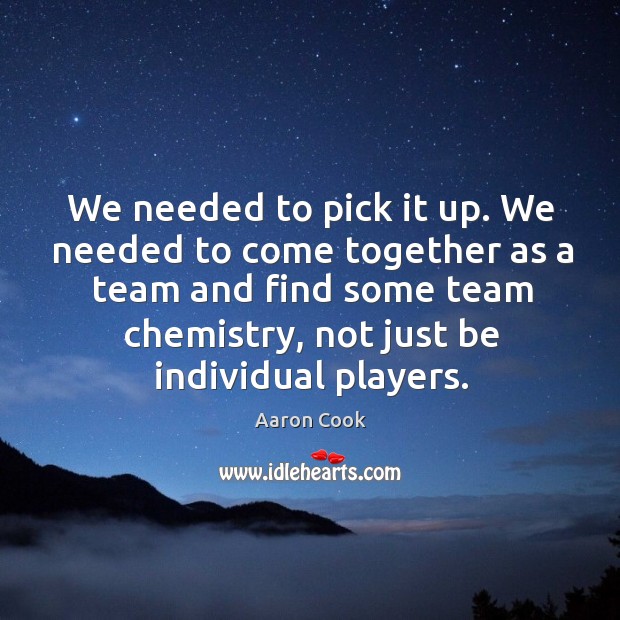 We needed to pick it up. We needed to come together as a team and find some team chemistry, not just be individual players. Aaron Cook Picture Quote