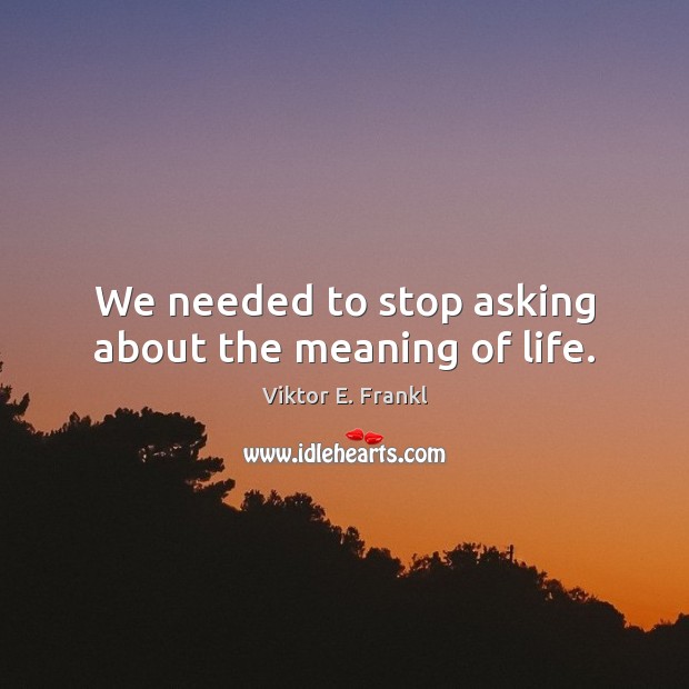 We needed to stop asking about the meaning of life. Image