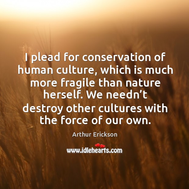 We needn’t destroy other cultures with the force of our own. Arthur Erickson Picture Quote