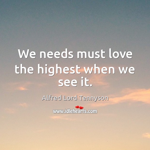 We needs must love the highest when we see it. Alfred Lord Tennyson Picture Quote