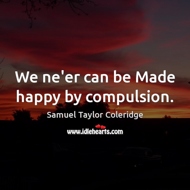 We ne’er can be Made happy by compulsion. Samuel Taylor Coleridge Picture Quote
