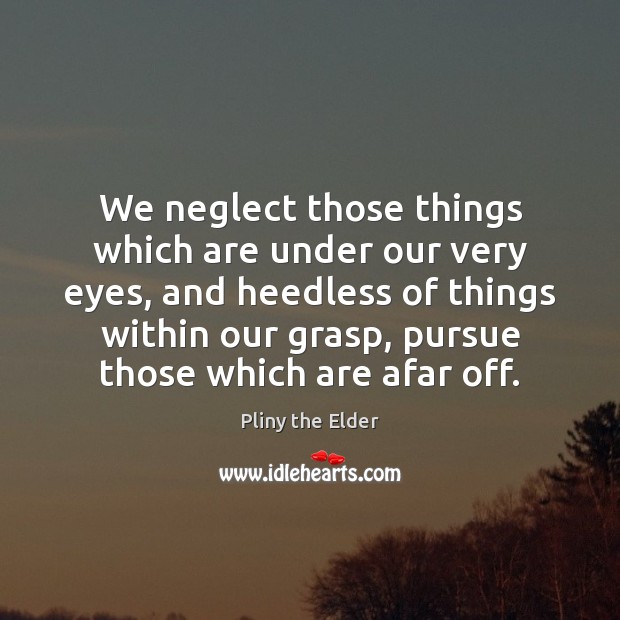 We neglect those things which are under our very eyes, and heedless Pliny the Elder Picture Quote