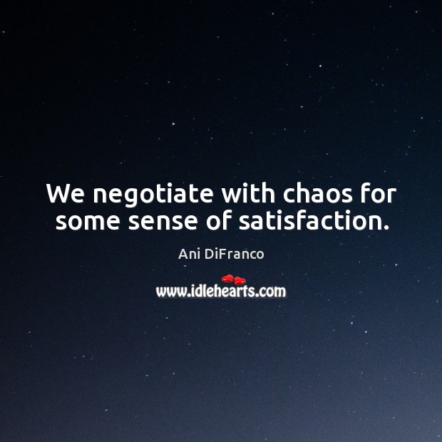We negotiate with chaos for some sense of satisfaction. Image