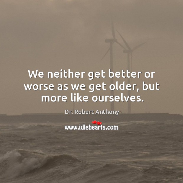 We neither get better or worse as we get older, but more like ourselves. Image