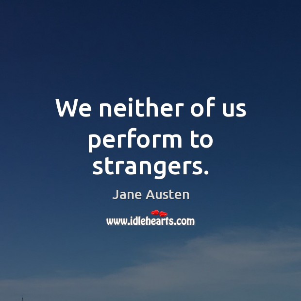 We neither of us perform to strangers. Image