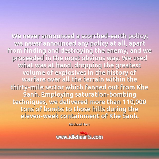 We never announced a scorched-earth policy; we never announced any policy at Michael Herr Picture Quote