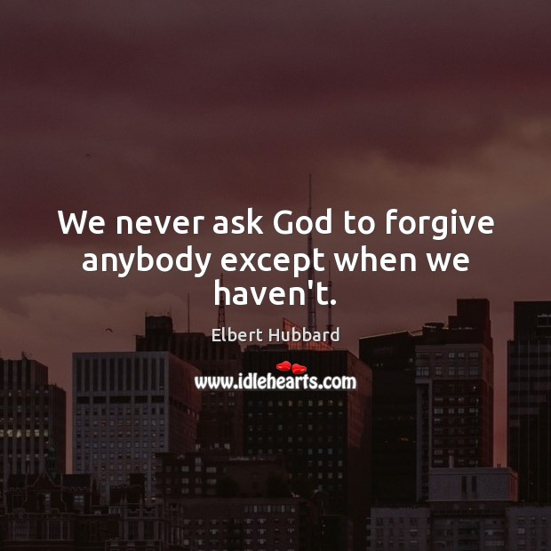 We never ask God to forgive anybody except when we haven’t. Elbert Hubbard Picture Quote