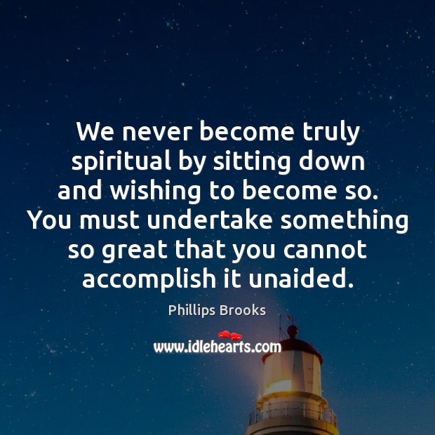 We never become truly spiritual by sitting down and wishing to become Phillips Brooks Picture Quote