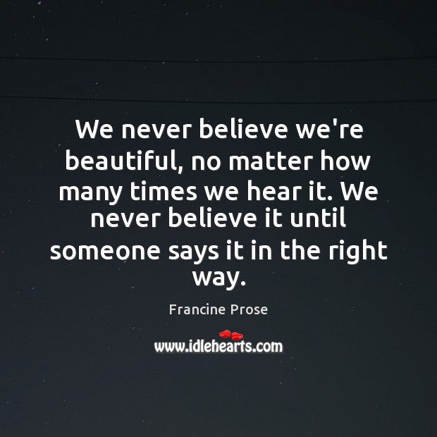 We never believe we’re beautiful, no matter how many times we hear Francine Prose Picture Quote