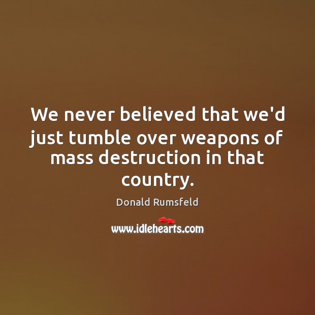 We never believed that we’d just tumble over weapons of mass destruction in that country. Donald Rumsfeld Picture Quote