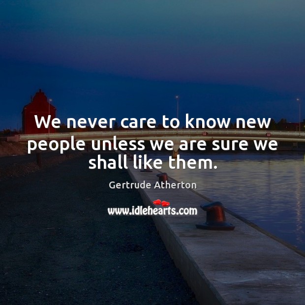 We never care to know new people unless we are sure we shall like them. Gertrude Atherton Picture Quote