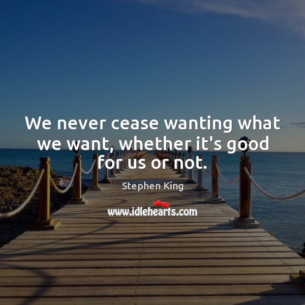 We never cease wanting what we want, whether it’s good for us or not. Image