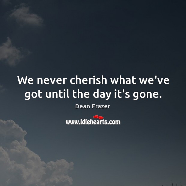 We never cherish what we’ve got until the day it’s gone. Dean Frazer Picture Quote