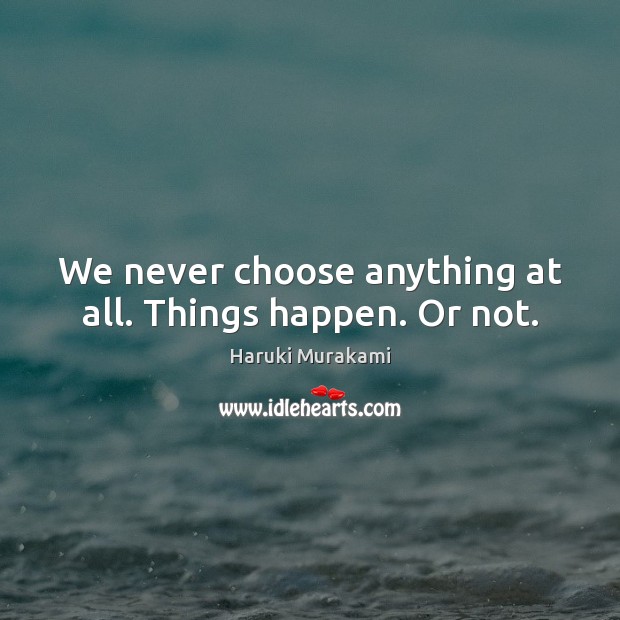 We never choose anything at all. Things happen. Or not. Haruki Murakami Picture Quote