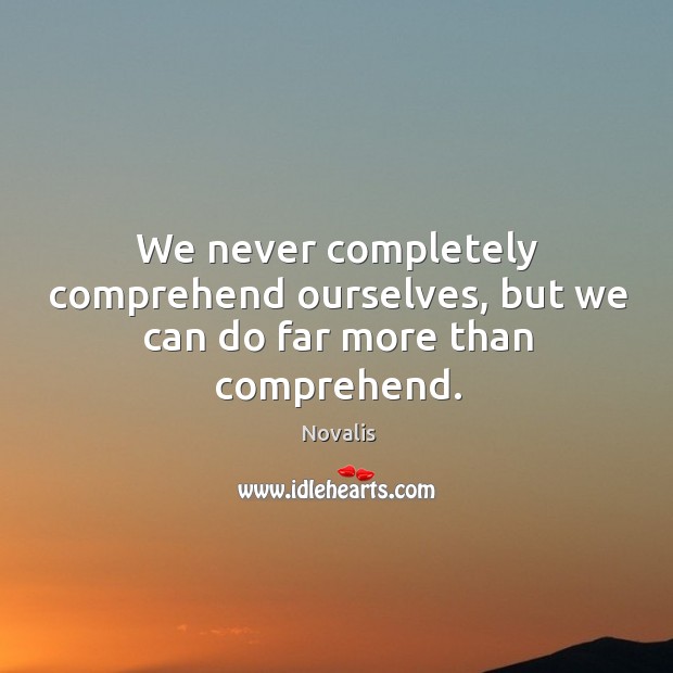 We never completely comprehend ourselves, but we can do far more than comprehend. Image