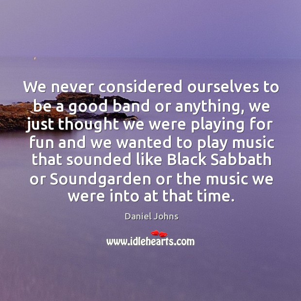 We never considered ourselves to be a good band or anything, we just thought we were Daniel Johns Picture Quote