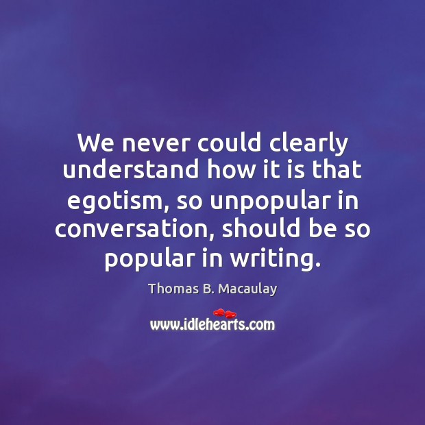 We never could clearly understand how it is that egotism, so unpopular Thomas B. Macaulay Picture Quote
